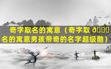 奇字取名的寓意（奇字取 🐘 名的寓意男孩带奇的名字超级酷）